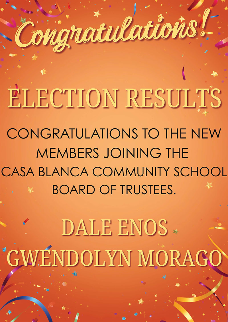 Congratulations! Election results. Congratulations to the new members joining the Casa Blanca Community School Board of Trustees:<br />
Dale Enos and Gwendolyn Morago