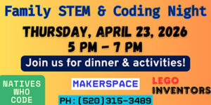 Family STEM & Coding Night, Thursday, April 23, 2026, 5:00–7:00 p.m., Join us for dinner and activities! Natives Who Code, Makerspace, Lego Inventors, Phone: 520-315-3489