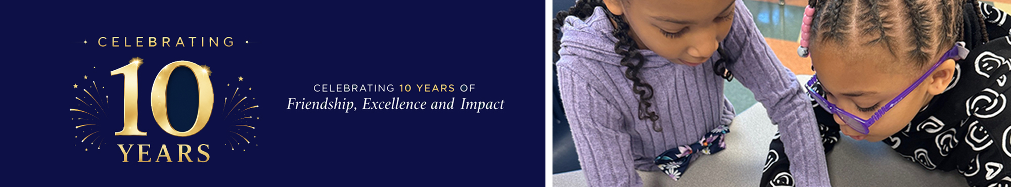 Celebrating 10 years of friendship, excellence, and impact. A decade of learning. A lifetime of impact.