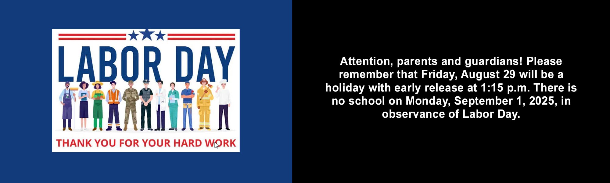 Thank you for your hard work - Attention, parents and guardians! Please remember that Friday, August 29 will be a holiday with early release at 1:15 p.m. There is no school on Monday, September 1, 2025, in observance of Labor Day.