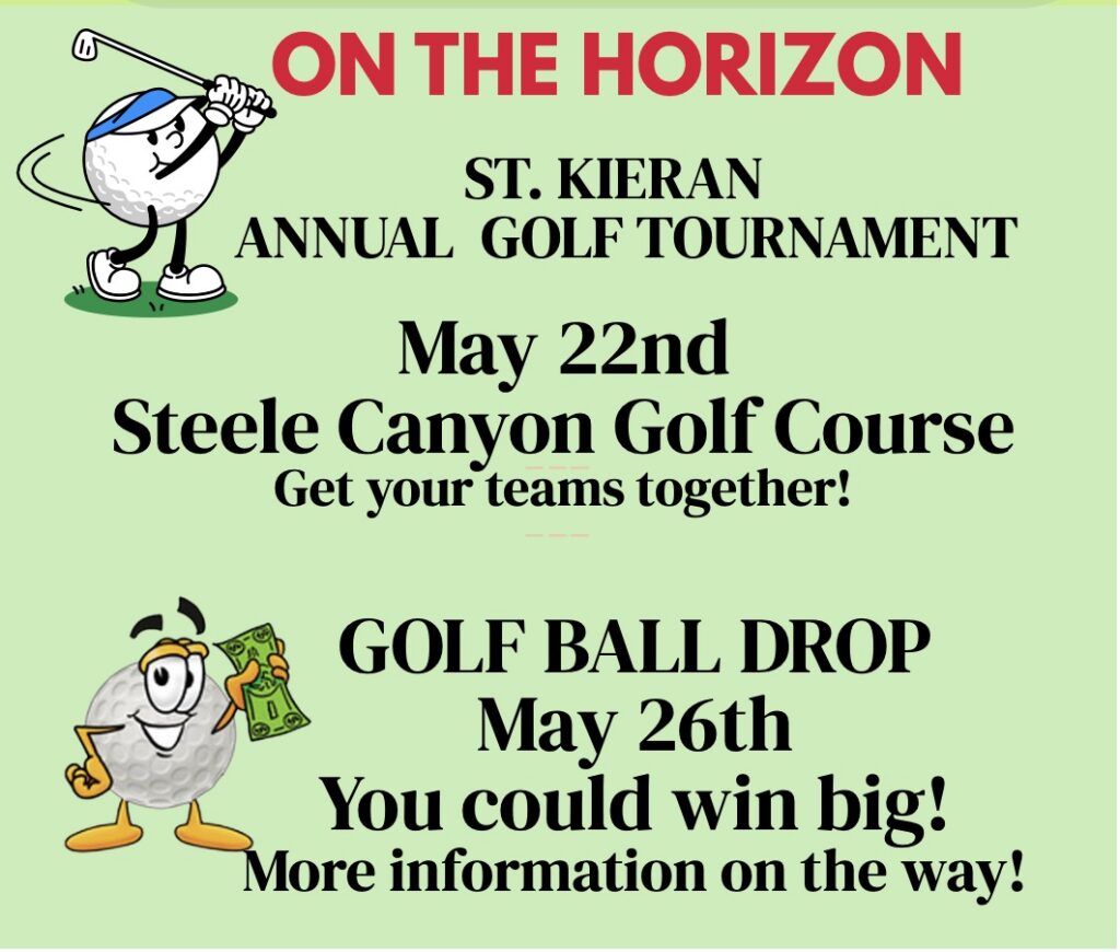 On the Horizon St. Kieran Annual Golf Tournament May 22 Steele Canyon Golf Course - Get your teams together! Golf ball drop May 26 You could win big! More information on the way!