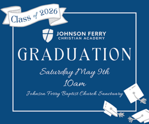 Class of 2026 Johnson Ferry Christian Academy Graduation Saturday, May 9, 10:00 a.m. Johnson Ferry Baptist Church Sanctuary