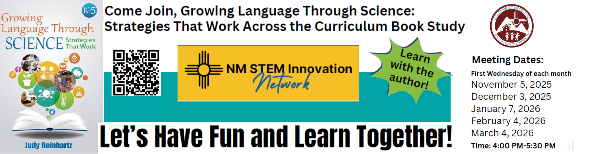 A banner promoting a book study titled "Growing Language Through Science: Strategies That Work Across the Curriculum Book Study" for grades K-5. The banner features the book's cover, which has the title, an open book at the bottom, and images of students and science-related icons. The author is listed as Judy Reinhartz.  Key details include:  The title of the book study: "Come Join, Growing Language Through Science: Strategies That Work Across the Curriculum Book Study"  A QR code is present, linking to more information.  A yellow and black logo for the "NM STEM Innovation Network" is prominently displayed.  A green starburst graphic states, "Learn with the author!"  The overall message is "Let's Have Fun and Learn Together!"  Meeting Dates are listed:  First Wednesday of each month  November 5, 2025  December 3, 2025  January 7, 2026  February 4, 2026  March 4, 2026  Time: 4:00 PM-5:30 PM  The logo for the Southwest Coop is visible in the top right corner.