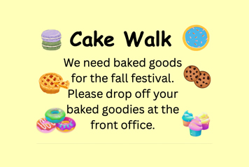 Cake Walk - We need baked goods or the fall festival. Please drop off your baked goodies at the front office.